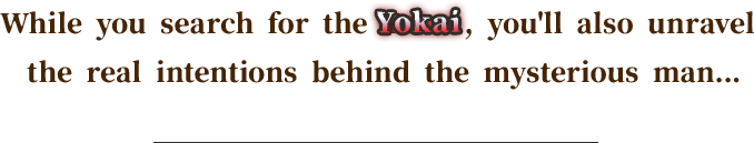 While you search for the Yokai, you'll also unravel the real intentions behind the mysterious man...