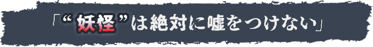 「“妖怪”は絶対に嘘をつけない」